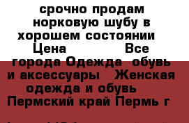 срочно продам норковую шубу в хорошем состоянии › Цена ­ 30 000 - Все города Одежда, обувь и аксессуары » Женская одежда и обувь   . Пермский край,Пермь г.